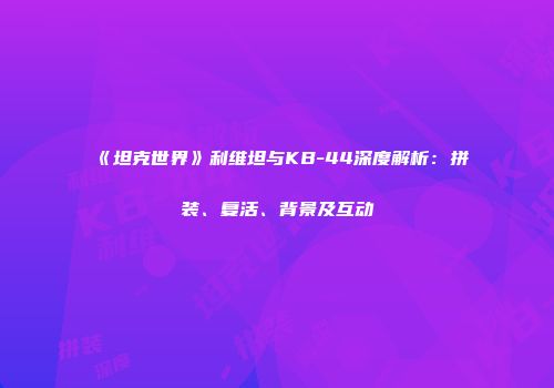 《坦克世界》利维坦与KB-44深度解析：拼装、复活、背景及互动