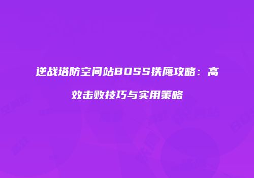 逆战塔防空间站BOSS铁鹰攻略：高效击败技巧与实用策略