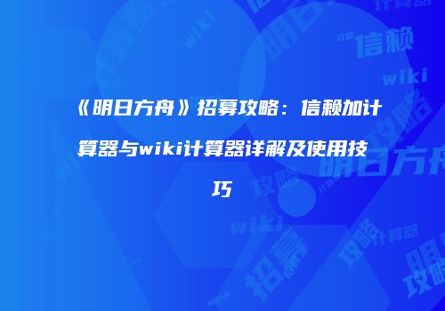 《明日方舟》招募攻略：信赖加计算器与wiki计算器详解及使用技巧
