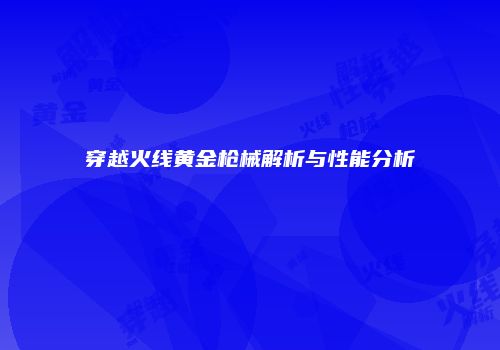 穿越火线黄金枪械解析与性能分析