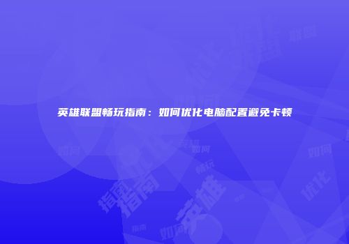 英雄联盟畅玩指南：如何优化电脑配置避免卡顿