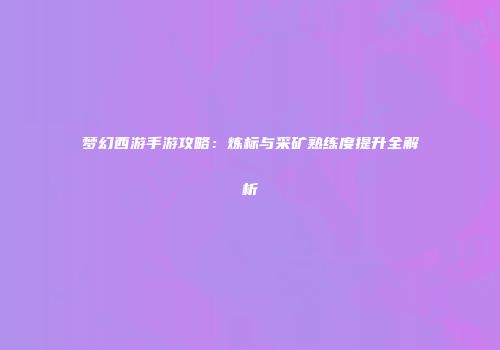 梦幻西游手游攻略：炼标与采矿熟练度提升全解析