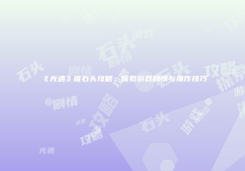 《光遇》推石头攻略：探索游戏剧情与操作技巧