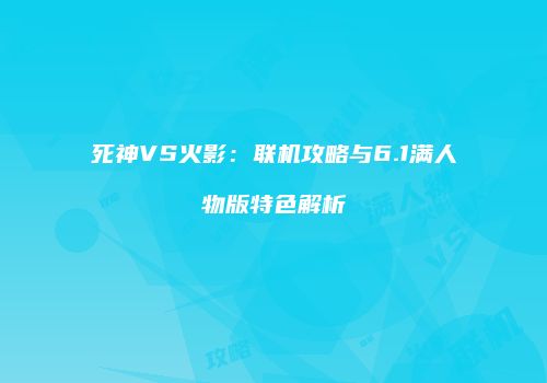 死神VS火影：联机攻略与6.1满人物版特色解析