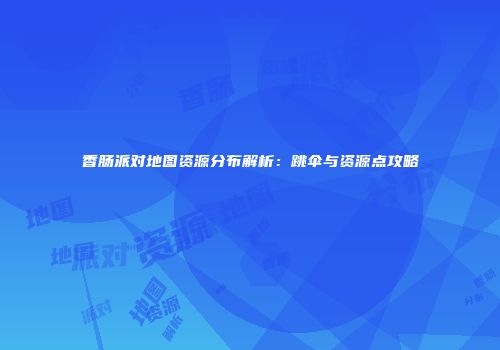 香肠派对地图资源分布解析：跳伞与资源点攻略