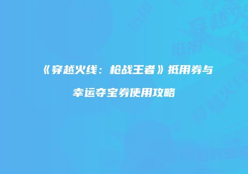 《穿越火线：枪战王者》抵用券与幸运夺宝券使用攻略