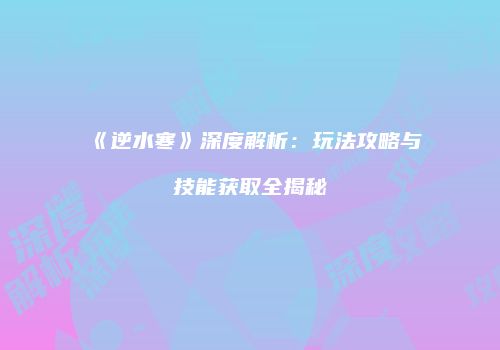 《逆水寒》深度解析：玩法攻略与技能获取全揭秘