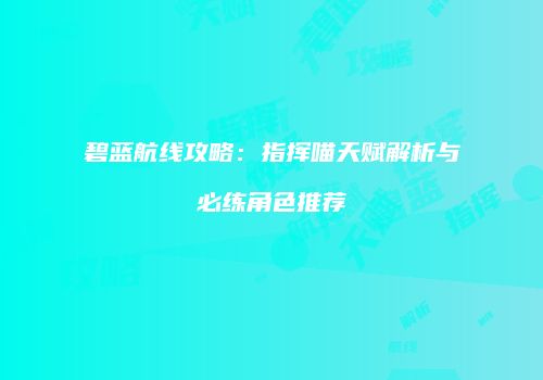 碧蓝航线攻略：指挥喵天赋解析与必练角色推荐