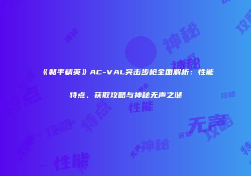 《和平精英》AC-VAL突击步枪全面解析：性能特点、获取攻略与神秘无声之谜