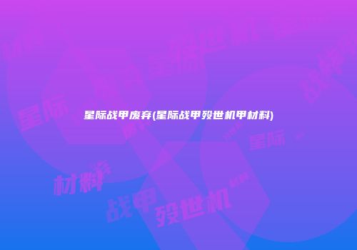 星际战甲废弃(星际战甲殁世机甲材料)
