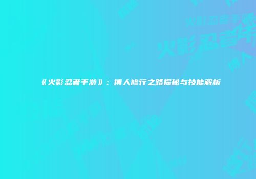 《火影忍者手游》：博人修行之路揭秘与技能解析