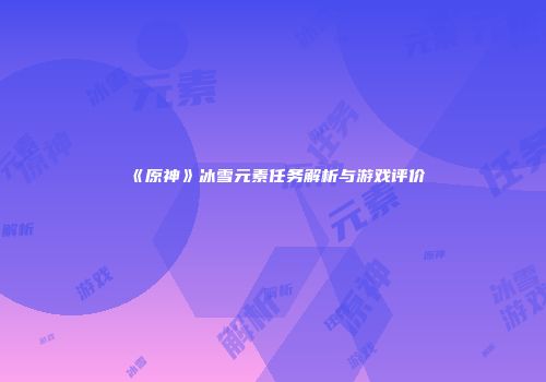 《原神》冰雪元素任务解析与游戏评价