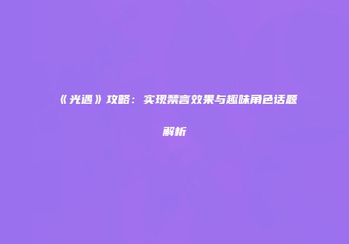 《光遇》攻略：实现禁言效果与趣味角色话题解析