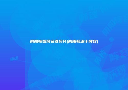 阴阳师如何获得碎片(阴阳师魂十阵容)
