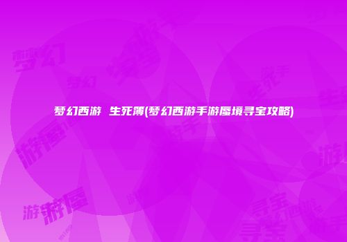 梦幻西游 生死簿(梦幻西游手游蜃境寻宝攻略)