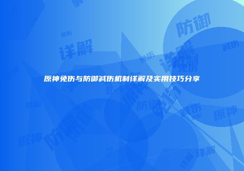 原神免伤与防御减伤机制详解及实用技巧分享