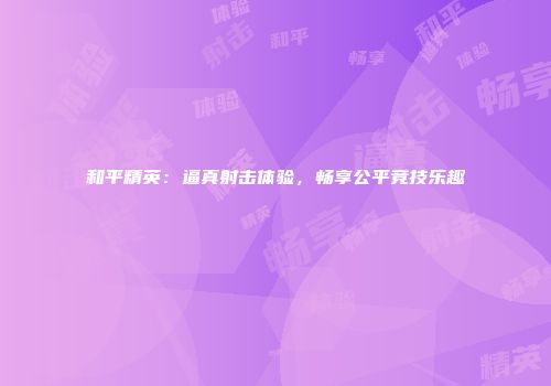 和平精英：逼真射击体验，畅享公平竞技乐趣