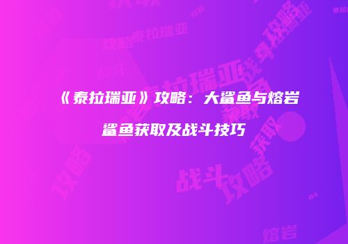 《泰拉瑞亚》攻略：大鲨鱼与熔岩鲨鱼获取及战斗技巧
