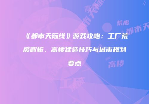 《都市天际线》游戏攻略：工厂荒废解析、高楼建造技巧与城市规划要点