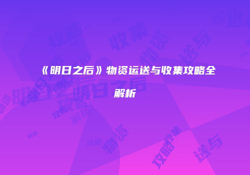 《明日之后》物资运送与收集攻略全解析