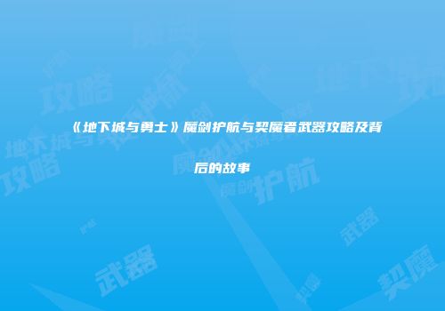 《地下城与勇士》魔剑护航与契魔者武器攻略及背后的故事