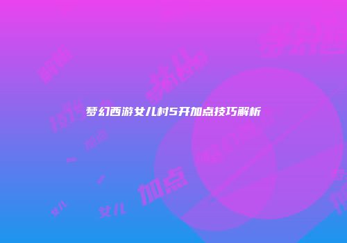 梦幻西游女儿村5开加点技巧解析
