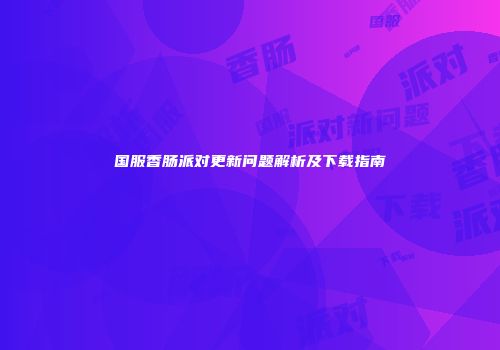 国服香肠派对更新问题解析及下载指南