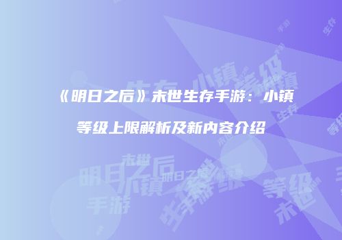 《明日之后》末世生存手游：小镇等级上限解析及新内容介绍
