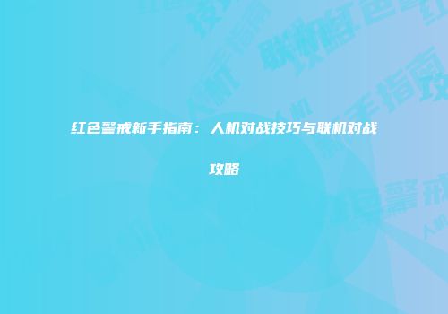 红色警戒新手指南：人机对战技巧与联机对战攻略
