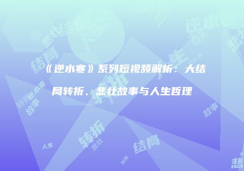 《逆水寒》系列短视频解析：大结局转折、悲壮故事与人生哲理