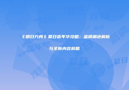 《明日方舟》夏日嘉年华攻略：蓝调角色解析与全新内容前瞻