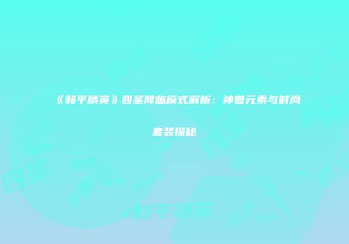 《和平精英》四圣降临模式解析：神兽元素与时尚套装探秘