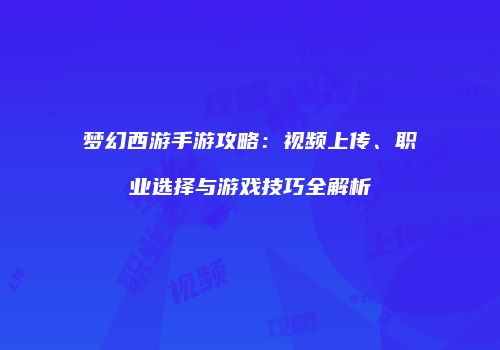 梦幻西游手游攻略：视频上传、职业选择与游戏技巧全解析