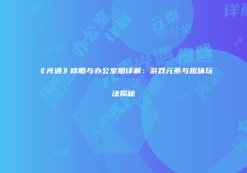 《光遇》修船与办公室船详解：游戏元素与趣味玩法揭秘