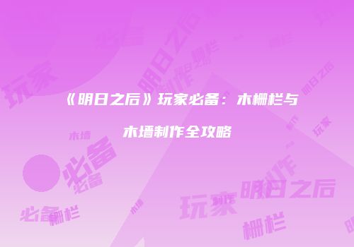 《明日之后》玩家必备：木栅栏与木墙制作全攻略