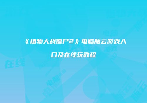 《植物大战僵尸2》电脑版云游戏入口及在线玩教程