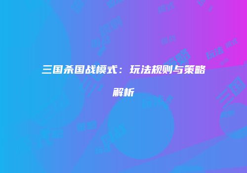 三国杀国战模式：玩法规则与策略解析
