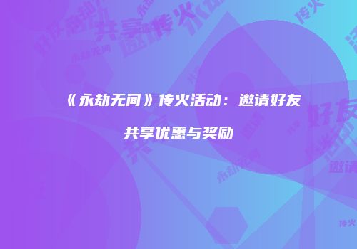 《永劫无间》传火活动：邀请好友共享优惠与奖励