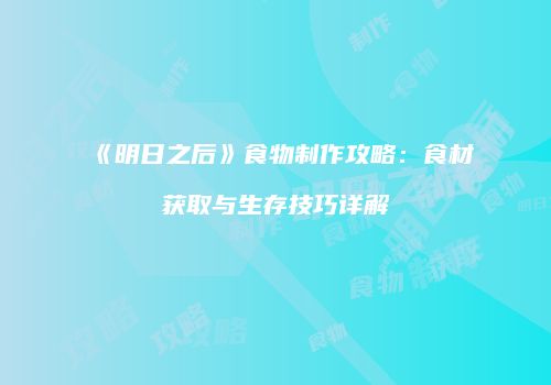 《明日之后》食物制作攻略：食材获取与生存技巧详解