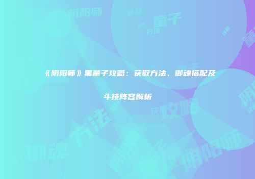 《阴阳师》黑童子攻略：获取方法、御魂搭配及斗技阵容解析