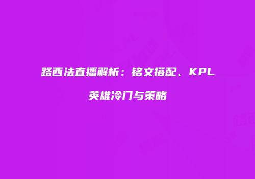 路西法直播解析：铭文搭配、KPL英雄冷门与策略