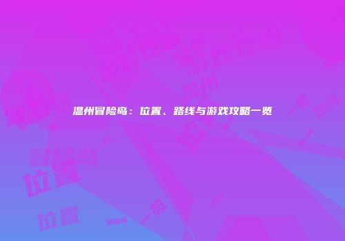 温州冒险岛：位置、路线与游戏攻略一览