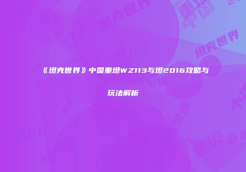 《坦克世界》中国重坦WZ113与坦2016攻略与玩法解析