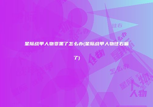 星际战甲人物变黑了怎么办(星际战甲人物往右偏了)