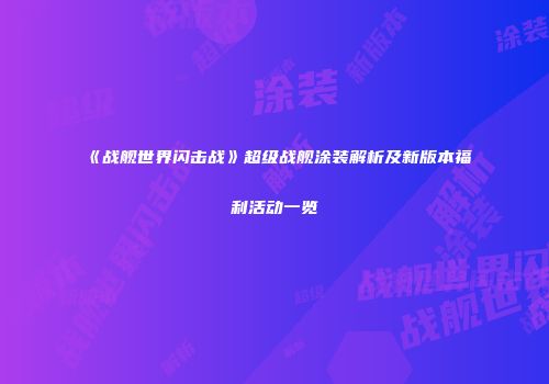 《战舰世界闪击战》超级战舰涂装解析及新版本福利活动一览