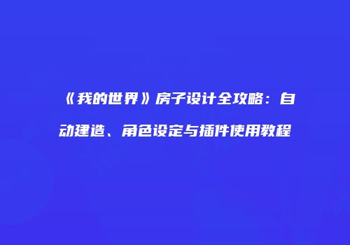 《我的世界》房子设计全攻略：自动建造、角色设定与插件使用教程