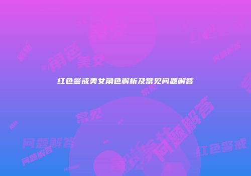 红色警戒美女角色解析及常见问题解答