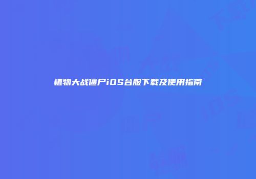 植物大战僵尸iOS台服下载及使用指南