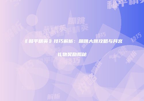 《和平精英》技巧解析：蹦跳大跳攻略与月宫礼物奖励揭秘