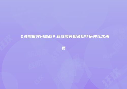 《战舰世界闪击战》新战舰亮相及周年庆典狂欢来袭